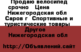Продаю велосипед срочно › Цена ­ 1 500 - Нижегородская обл., Саров г. Спортивные и туристические товары » Другое   . Нижегородская обл.